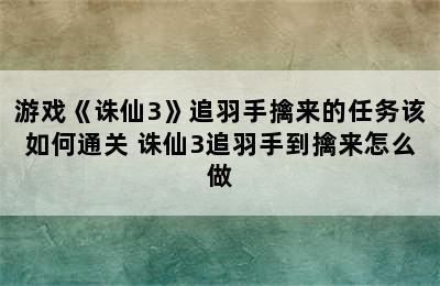 游戏《诛仙3》追羽手擒来的任务该如何通关 诛仙3追羽手到擒来怎么做